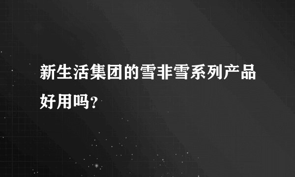 新生活集团的雪非雪系列产品好用吗？