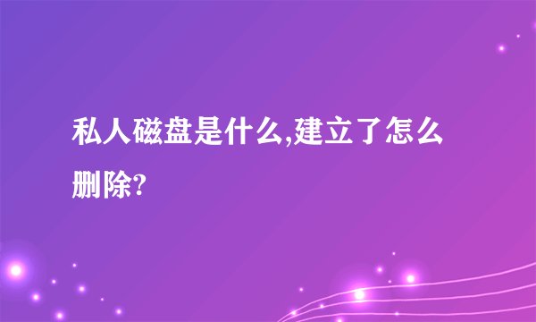 私人磁盘是什么,建立了怎么删除?