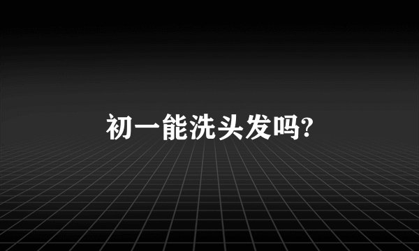初一能洗头发吗?