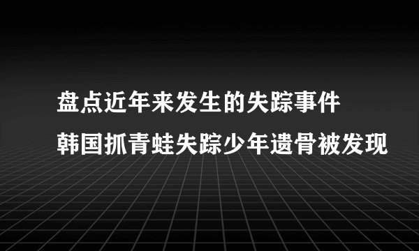盘点近年来发生的失踪事件 韩国抓青蛙失踪少年遗骨被发现
