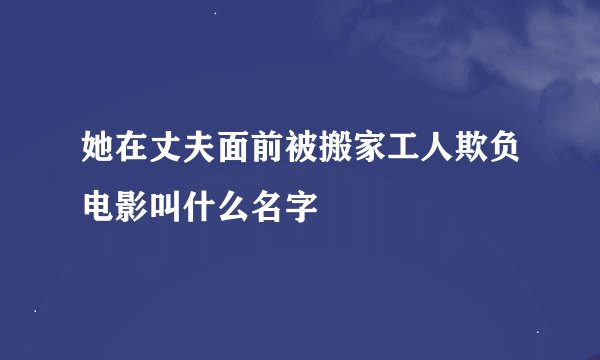 她在丈夫面前被搬家工人欺负电影叫什么名字