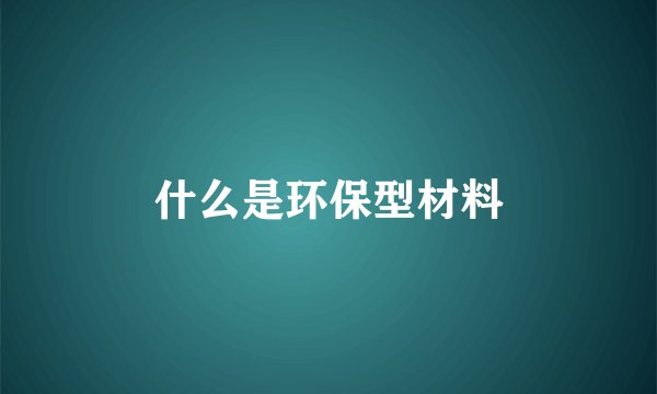 什么是环保型材料