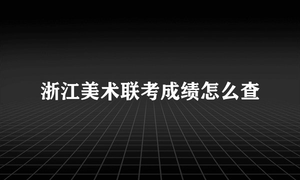 浙江美术联考成绩怎么查