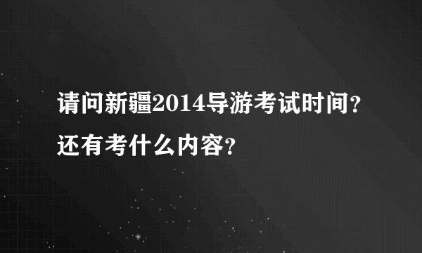 请问新疆2014导游考试时间？还有考什么内容？