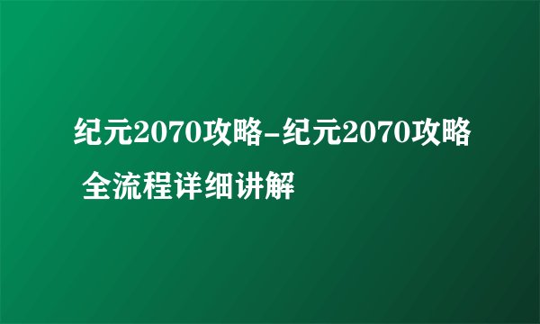 纪元2070攻略-纪元2070攻略 全流程详细讲解