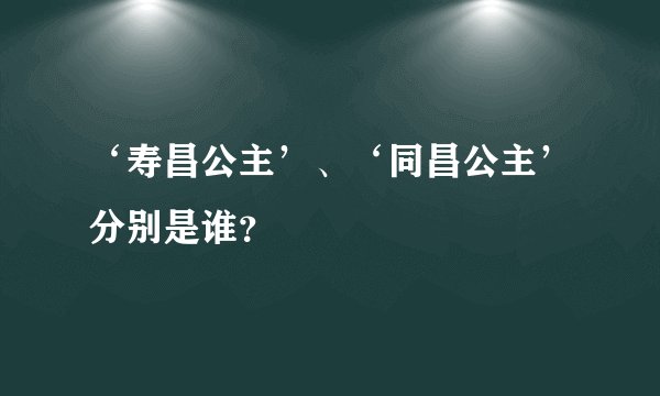 ‘寿昌公主’、‘同昌公主’分别是谁？