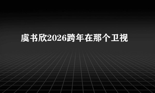 虞书欣2026跨年在那个卫视