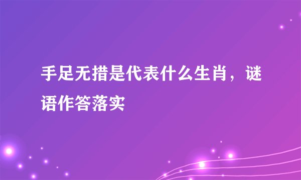 手足无措是代表什么生肖，谜语作答落实