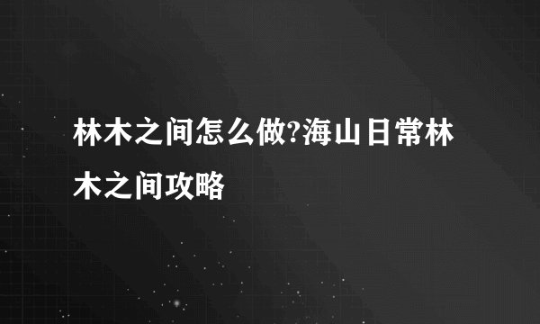 林木之间怎么做?海山日常林木之间攻略