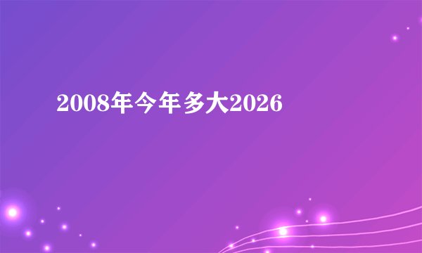 2008年今年多大2026