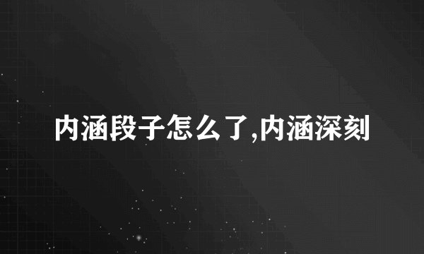 内涵段子怎么了,内涵深刻