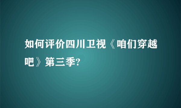 如何评价四川卫视《咱们穿越吧》第三季?