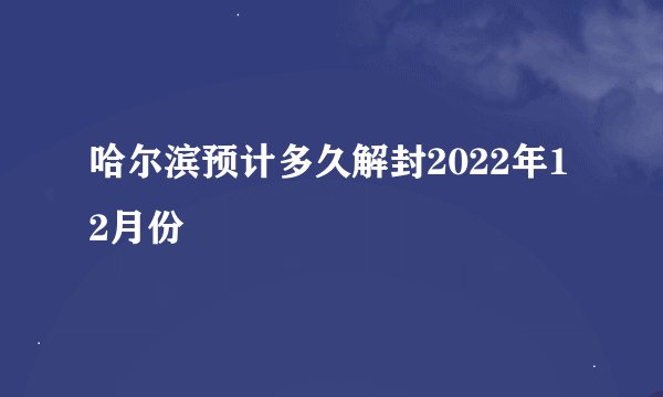 哈尔滨预计多久解封2022年12月份