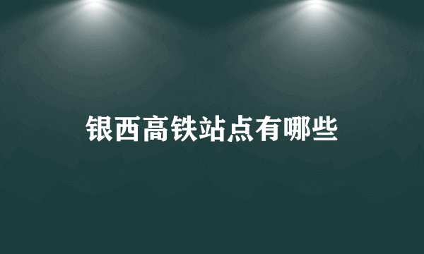 银西高铁站点有哪些