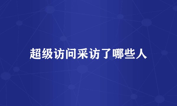超级访问采访了哪些人
