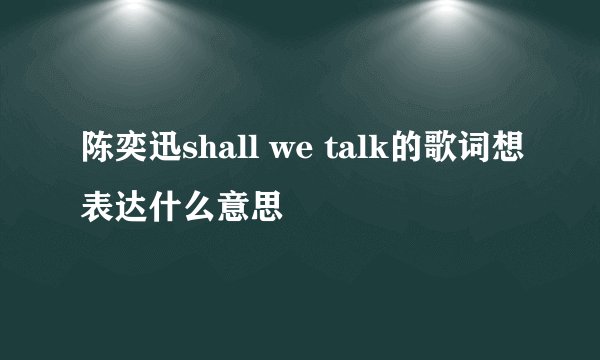 陈奕迅shall we talk的歌词想表达什么意思