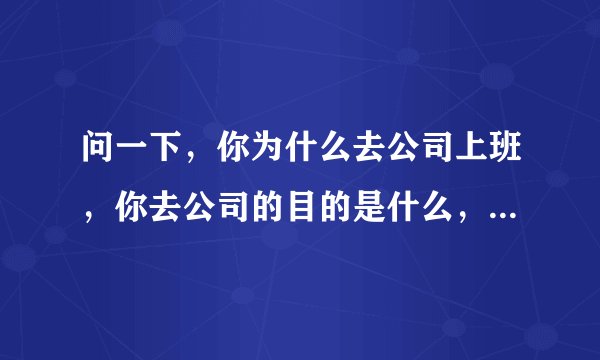 问一下，你为什么去公司上班，你去公司的目的是什么，目标是什么
