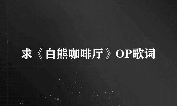 求《白熊咖啡厅》OP歌词