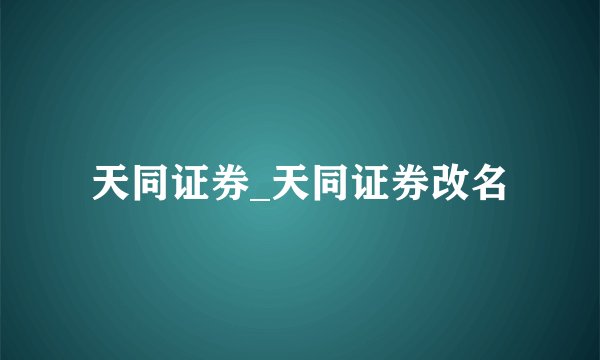 天同证券_天同证券改名