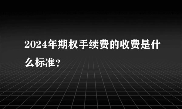 2024年期权手续费的收费是什么标准？