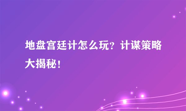 地盘宫廷计怎么玩？计谋策略大揭秘！