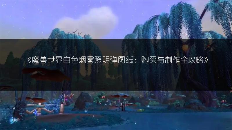 魔兽世界白色烟雾照明弹图纸：购买与制作全攻略