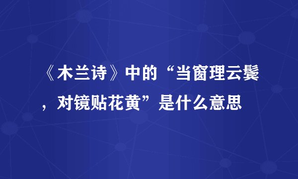 《木兰诗》中的“当窗理云鬓，对镜贴花黄”是什么意思