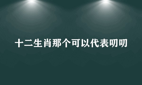 十二生肖那个可以代表叨叨