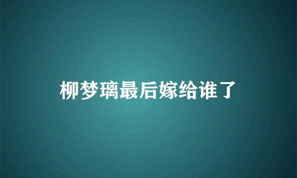 柳梦璃最后嫁给谁了