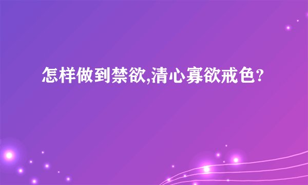 怎样做到禁欲,清心寡欲戒色?