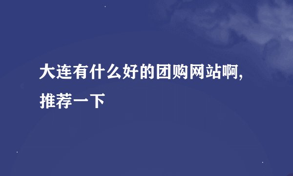 大连有什么好的团购网站啊,推荐一下