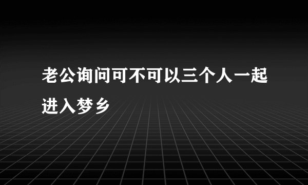 老公询问可不可以三个人一起进入梦乡