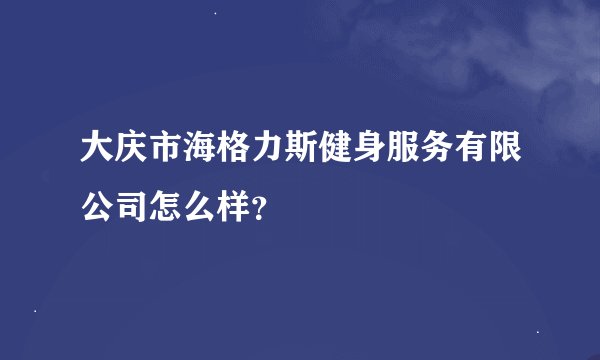 大庆市海格力斯健身服务有限公司怎么样？