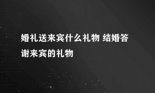 婚礼送来宾什么礼物 结婚答谢来宾的礼物