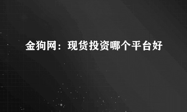 金狗网：现货投资哪个平台好