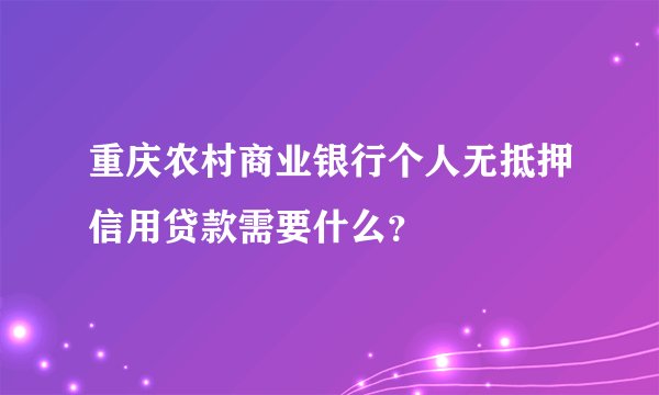 重庆农村商业银行个人无抵押信用贷款需要什么？