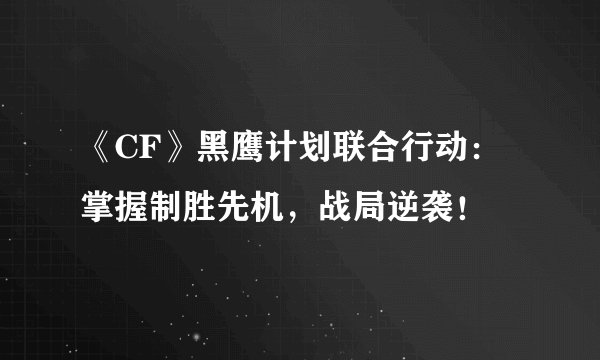 《CF》黑鹰计划联合行动：掌握制胜先机，战局逆袭！