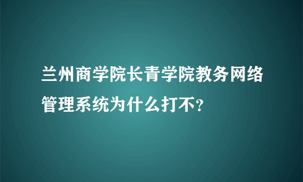 兰州商学院长青学院教务网络管理系统为什么打不？