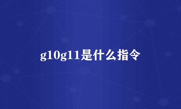 g10g11是什么指令