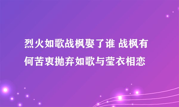 烈火如歌战枫娶了谁 战枫有何苦衷抛弃如歌与莹衣相恋