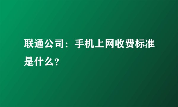 联通公司：手机上网收费标准是什么？