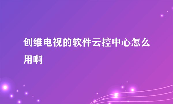 创维电视的软件云控中心怎么用啊