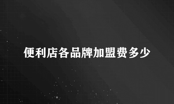 便利店各品牌加盟费多少