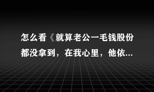 怎么看《就算老公一毛钱股份都没拿到，在我心里，他依然是最牛逼的创业者》文中创业公司 CEO 的行为？