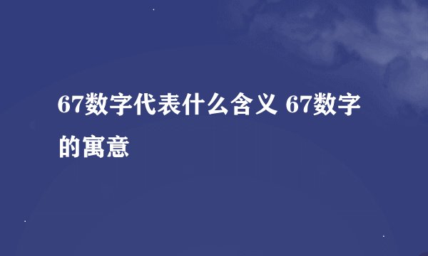 67数字代表什么含义 67数字的寓意