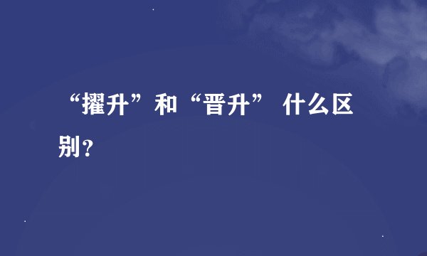 “擢升”和“晋升” 什么区别？
