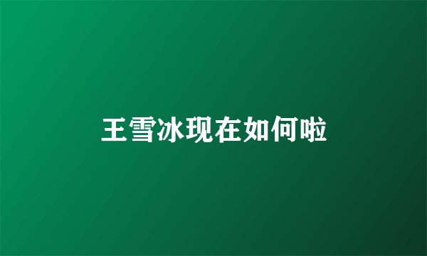 王雪冰现在如何啦