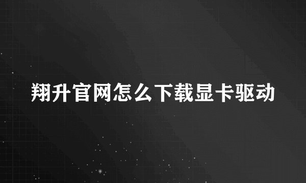 翔升官网怎么下载显卡驱动