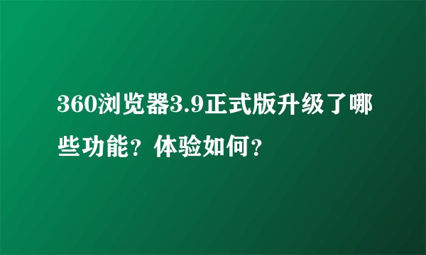 360浏览器3.9正式版升级了哪些功能？体验如何？