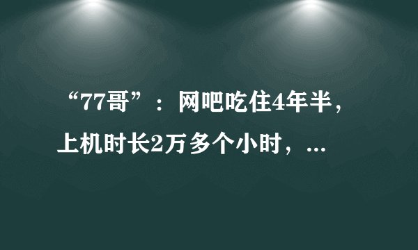 “77哥”：网吧吃住4年半，上机时长2万多个小时，77号是他的专座